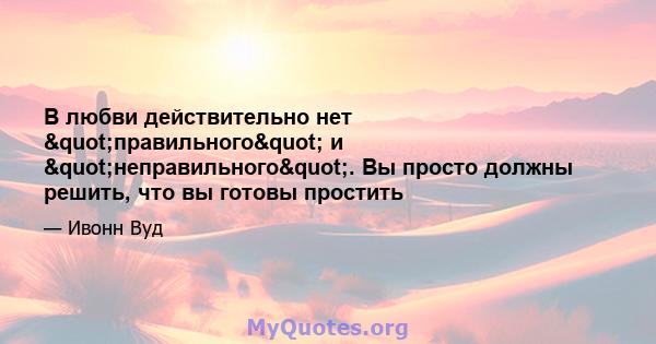 В любви действительно нет "правильного" и "неправильного". Вы просто должны решить, что вы готовы простить