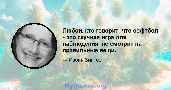 Любой, кто говорит, что софтбол - это скучная игра для наблюдения, не смотрит на правильные вещи.