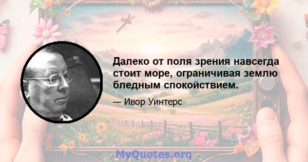 Далеко от поля зрения навсегда стоит море, ограничивая землю бледным спокойствием.