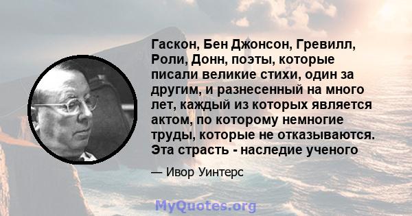 Гаскон, Бен Джонсон, Гревилл, Роли, Донн, поэты, которые писали великие стихи, один за другим, и разнесенный на много лет, каждый из которых является актом, по которому немногие труды, которые не отказываются. Эта