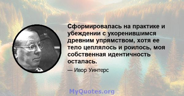 Сформировалась на практике и убеждении с укоренившимся древним упрямством, хотя ее тело цеплялось и роилось, моя собственная идентичность осталась.