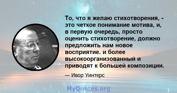 То, что я желаю стихотворения, - это четкое понимание мотива, и, в первую очередь, просто оценить стихотворение, должно предложить нам новое восприятие. и более высокоорганизованный и приводят к большей композиции.