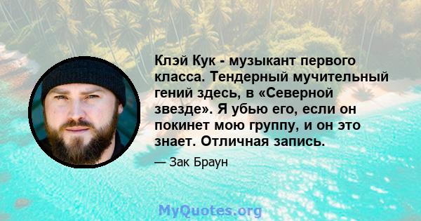 Клэй Кук - музыкант первого класса. Тендерный мучительный гений здесь, в «Северной звезде». Я убью его, если он покинет мою группу, и он это знает. Отличная запись.