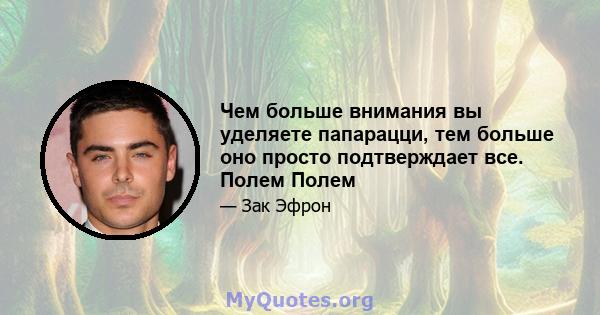 Чем больше внимания вы уделяете папарацци, тем больше оно просто подтверждает все. Полем Полем