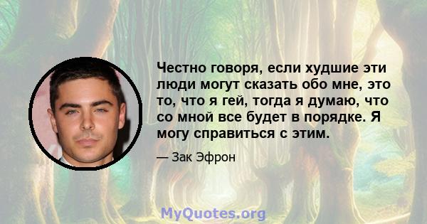 Честно говоря, если худшие эти люди могут сказать обо мне, это то, что я гей, тогда я думаю, что со мной все будет в порядке. Я могу справиться с этим.