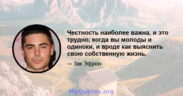 Честность наиболее важна, и это трудно, когда вы молоды и одиноки, и вроде как выяснить свою собственную жизнь.