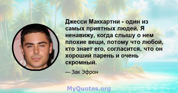 Джесси Маккартни - один из самых приятных людей. Я ненавижу, когда слышу о нем плохие вещи, потому что любой, кто знает его, согласится, что он хороший парень и очень скромный.