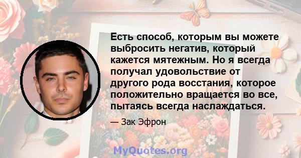 Есть способ, которым вы можете выбросить негатив, который кажется мятежным. Но я всегда получал удовольствие от другого рода восстания, которое положительно вращается во все, пытаясь всегда наслаждаться.