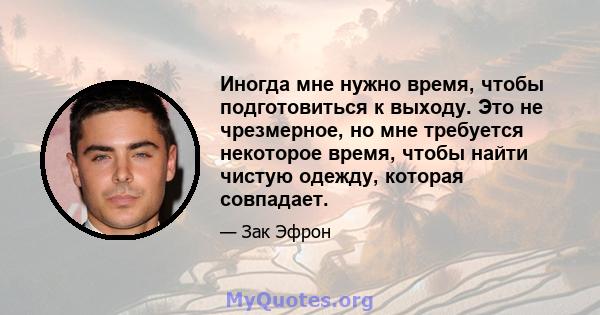 Иногда мне нужно время, чтобы подготовиться к выходу. Это не чрезмерное, но мне требуется некоторое время, чтобы найти чистую одежду, которая совпадает.