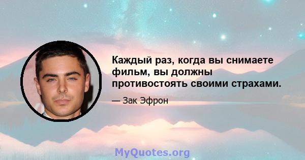 Каждый раз, когда вы снимаете фильм, вы должны противостоять своими страхами.