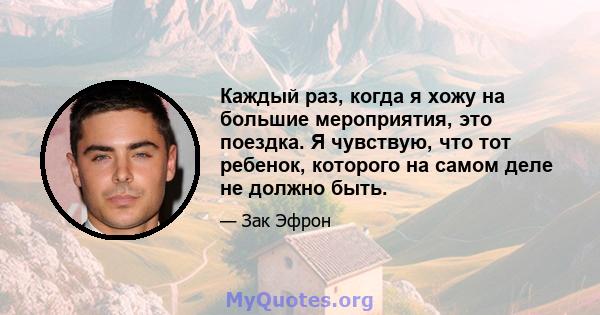 Каждый раз, когда я хожу на большие мероприятия, это поездка. Я чувствую, что тот ребенок, которого на самом деле не должно быть.