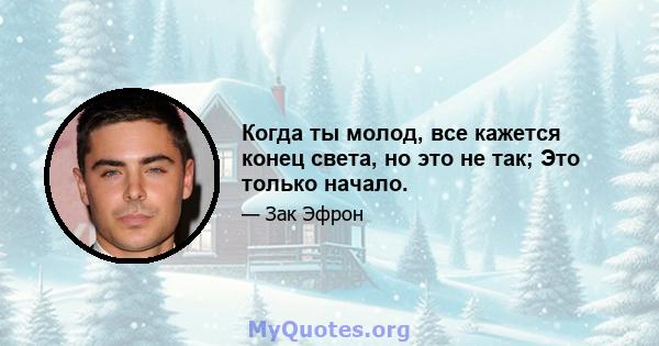 Когда ты молод, все кажется конец света, но это не так; Это только начало.