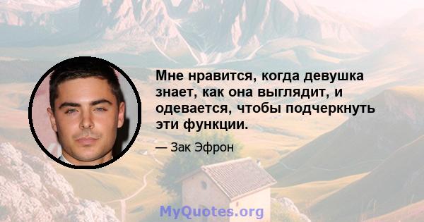 Мне нравится, когда девушка знает, как она выглядит, и одевается, чтобы подчеркнуть эти функции.