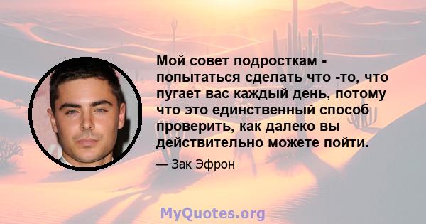 Мой совет подросткам - попытаться сделать что -то, что пугает вас каждый день, потому что это единственный способ проверить, как далеко вы действительно можете пойти.