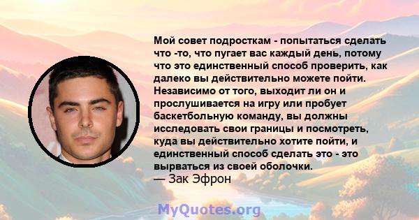 Мой совет подросткам - попытаться сделать что -то, что пугает вас каждый день, потому что это единственный способ проверить, как далеко вы действительно можете пойти. Независимо от того, выходит ли он и прослушивается