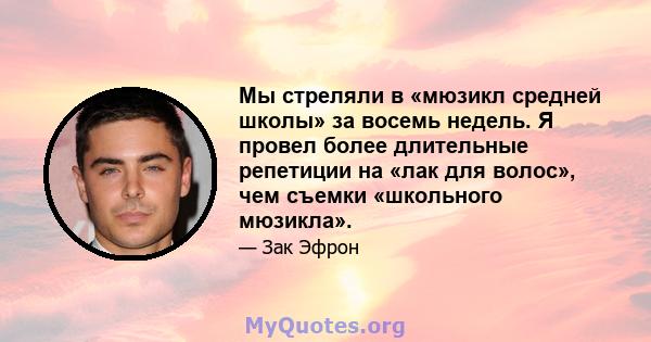 Мы стреляли в «мюзикл средней школы» за восемь недель. Я провел более длительные репетиции на «лак для волос», чем съемки «школьного мюзикла».