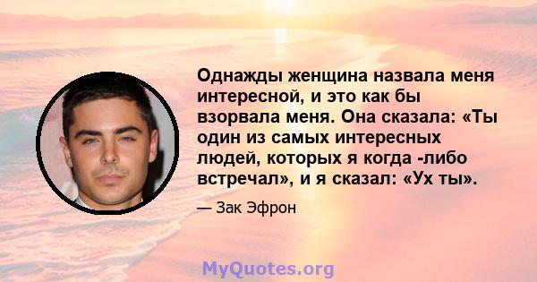 Однажды женщина назвала меня интересной, и это как бы взорвала меня. Она сказала: «Ты один из самых интересных людей, которых я когда -либо встречал», и я сказал: «Ух ты».