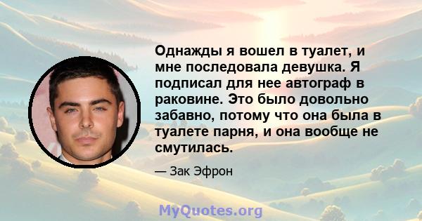 Однажды я вошел в туалет, и мне последовала девушка. Я подписал для нее автограф в раковине. Это было довольно забавно, потому что она была в туалете парня, и она вообще не смутилась.