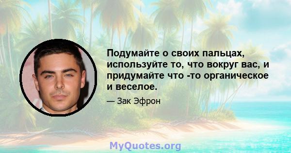 Подумайте о своих пальцах, используйте то, что вокруг вас, и придумайте что -то органическое и веселое.