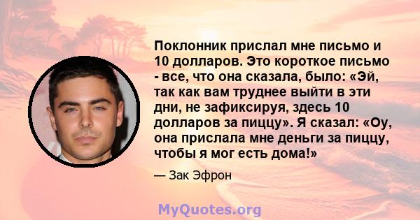 Поклонник прислал мне письмо и 10 долларов. Это короткое письмо - все, что она сказала, было: «Эй, так как вам труднее выйти в эти дни, не зафиксируя, здесь 10 долларов за пиццу». Я сказал: «Оу, она прислала мне деньги