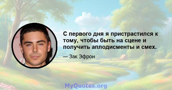 С первого дня я пристрастился к тому, чтобы быть на сцене и получить аплодисменты и смех.