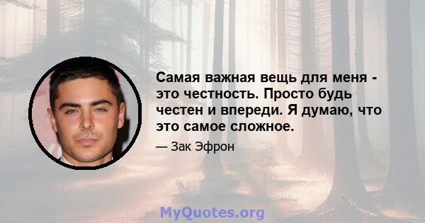 Самая важная вещь для меня - это честность. Просто будь честен и впереди. Я думаю, что это самое сложное.