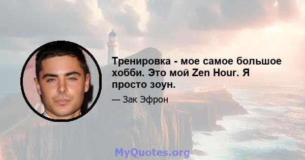 Тренировка - мое самое большое хобби. Это мой Zen Hour. Я просто зоун.