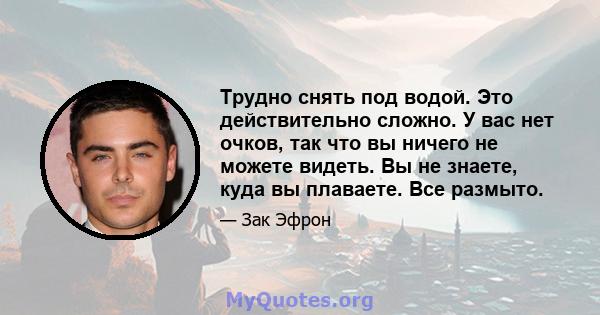 Трудно снять под водой. Это действительно сложно. У вас нет очков, так что вы ничего не можете видеть. Вы не знаете, куда вы плаваете. Все размыто.