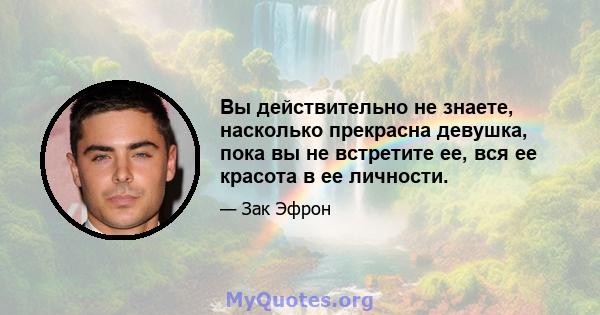 Вы действительно не знаете, насколько прекрасна девушка, пока вы не встретите ее, вся ее красота в ее личности.