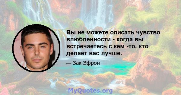 Вы не можете описать чувство влюбленности - когда вы встречаетесь с кем -то, кто делает вас лучше.