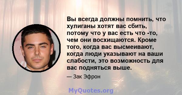 Вы всегда должны помнить, что хулиганы хотят вас сбить, потому что у вас есть что -то, чем они восхищаются. Кроме того, когда вас высмеивают, когда люди указывают на ваши слабости, это возможность для вас подняться выше.