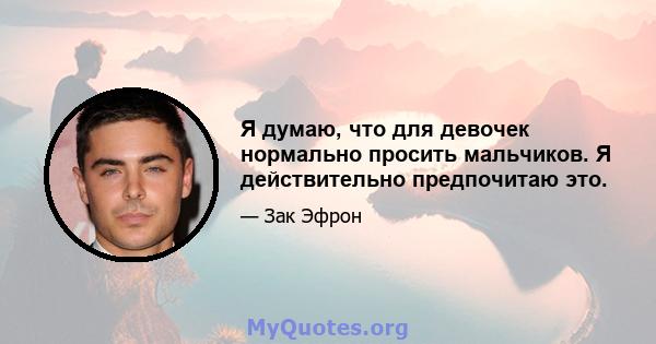 Я думаю, что для девочек нормально просить мальчиков. Я действительно предпочитаю это.