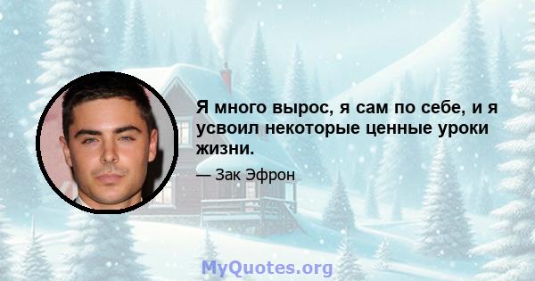 Я много вырос, я сам по себе, и я усвоил некоторые ценные уроки жизни.