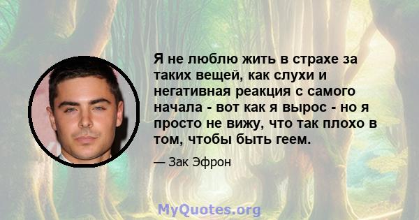 Я не люблю жить в страхе за таких вещей, как слухи и негативная реакция с самого начала - вот как я вырос - но я просто не вижу, что так плохо в том, чтобы быть геем.