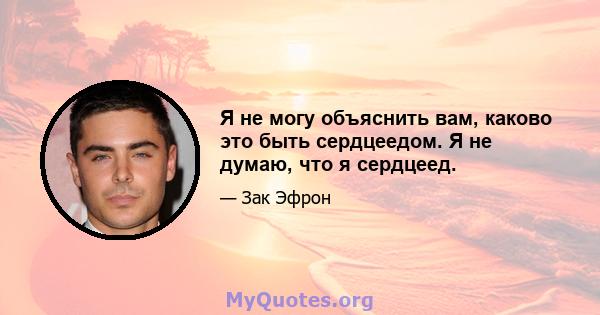 Я не могу объяснить вам, каково это быть сердцеедом. Я не думаю, что я сердцеед.