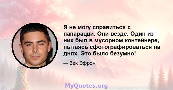 Я не могу справиться с папарацци. Они везде. Один из них был в мусорном контейнере, пытаясь сфотографироваться на днях. Это было безумно!