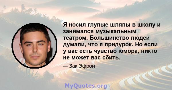 Я носил глупые шляпы в школу и занимался музыкальным театром. Большинство людей думали, что я придурок. Но если у вас есть чувство юмора, никто не может вас сбить.