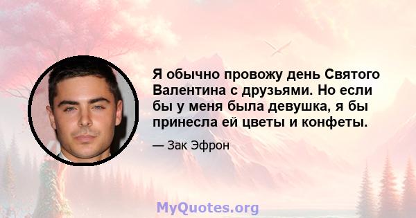 Я обычно провожу день Святого Валентина с друзьями. Но если бы у меня была девушка, я бы принесла ей цветы и конфеты.