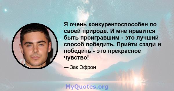 Я очень конкурентоспособен по своей природе. И мне нравится быть проигравшим - это лучший способ победить. Прийти сзади и победить - это прекрасное чувство!