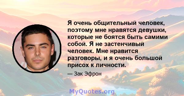 Я очень общительный человек, поэтому мне нравятся девушки, которые не боятся быть самими собой. Я не застенчивый человек. Мне нравится разговоры, и я очень большой присох к личности.