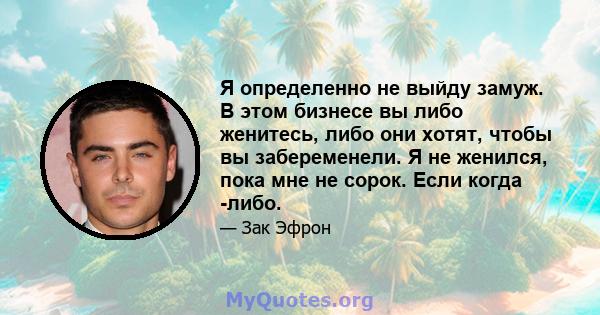 Я определенно не выйду замуж. В этом бизнесе вы либо женитесь, либо они хотят, чтобы вы забеременели. Я не женился, пока мне не сорок. Если когда -либо.