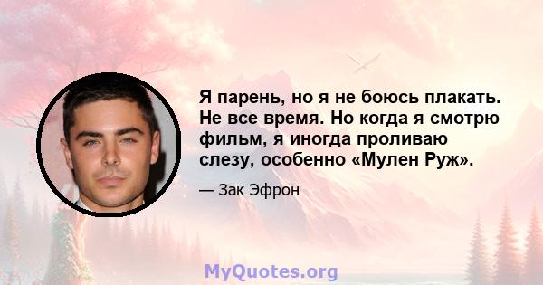 Я парень, но я не боюсь плакать. Не все время. Но когда я смотрю фильм, я иногда проливаю слезу, особенно «Мулен Руж».