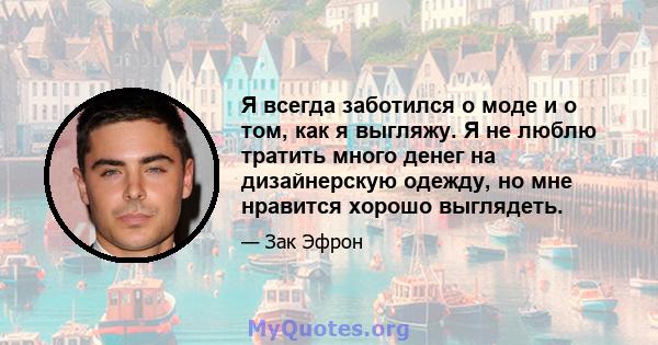 Я всегда заботился о моде и о том, как я выгляжу. Я не люблю тратить много денег на дизайнерскую одежду, но мне нравится хорошо выглядеть.