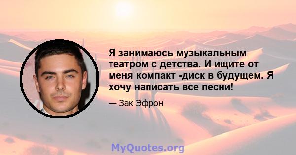 Я занимаюсь музыкальным театром с детства. И ищите от меня компакт -диск в будущем. Я хочу написать все песни!