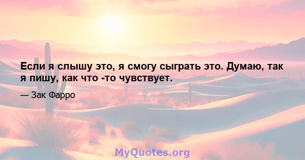 Если я слышу это, я смогу сыграть это. Думаю, так я пишу, как что -то чувствует.