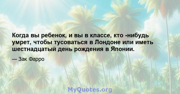 Когда вы ребенок, и вы в классе, кто -нибудь умрет, чтобы тусоваться в Лондоне или иметь шестнадцатый день рождения в Японии.