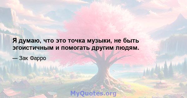 Я думаю, что это точка музыки, не быть эгоистичным и помогать другим людям.