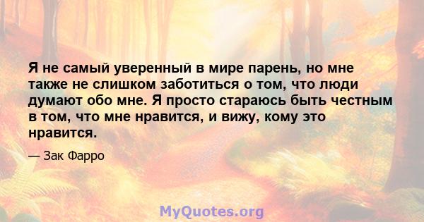 Я не самый уверенный в мире парень, но мне также не слишком заботиться о том, что люди думают обо мне. Я просто стараюсь быть честным в том, что мне нравится, и вижу, кому это нравится.