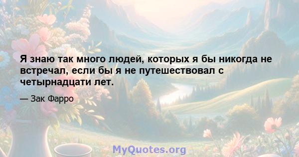 Я знаю так много людей, которых я бы никогда не встречал, если бы я не путешествовал с четырнадцати лет.