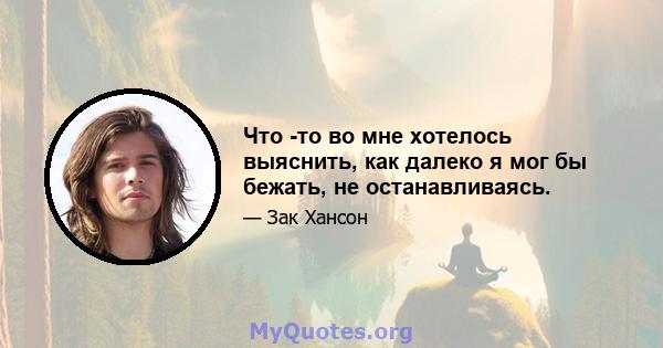 Что -то во мне хотелось выяснить, как далеко я мог бы бежать, не останавливаясь.